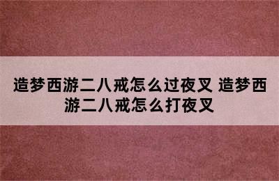 造梦西游二八戒怎么过夜叉 造梦西游二八戒怎么打夜叉